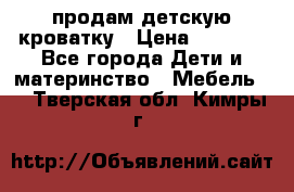 продам детскую кроватку › Цена ­ 3 500 - Все города Дети и материнство » Мебель   . Тверская обл.,Кимры г.